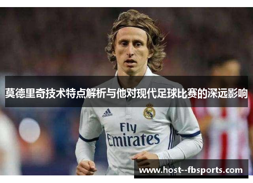 莫德里奇技术特点解析与他对现代足球比赛的深远影响